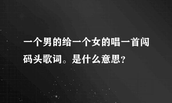 一个男的给一个女的唱一首闯码头歌词。是什么意思？