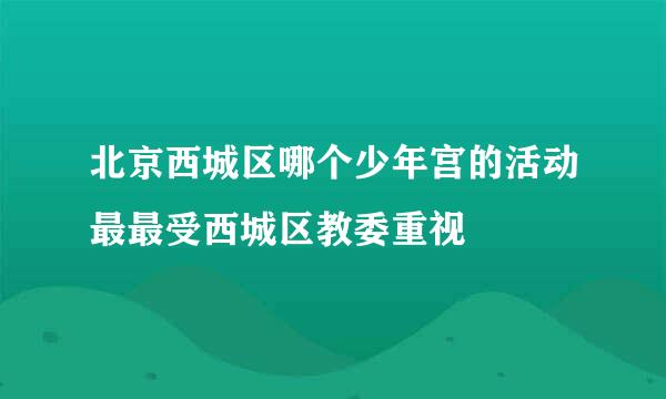 北京西城区哪个少年宫的活动最最受西城区教委重视