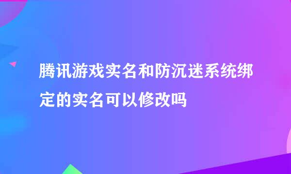 腾讯游戏实名和防沉迷系统绑定的实名可以修改吗