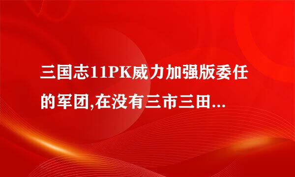 三国志11PK威力加强版委任的军团,在没有三市三田情况下还会拆建筑么,?