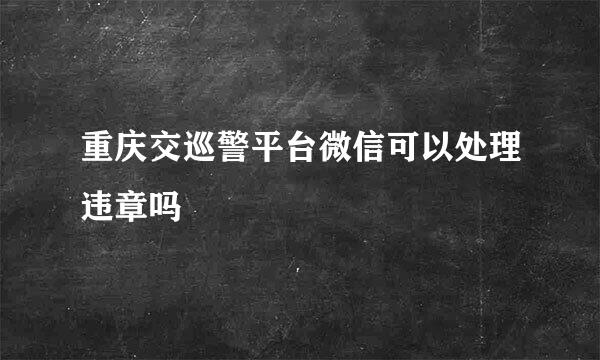 重庆交巡警平台微信可以处理违章吗