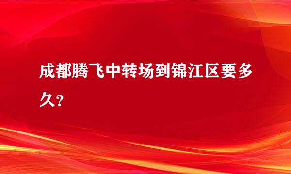 成都腾飞中转场到锦江区要多久？