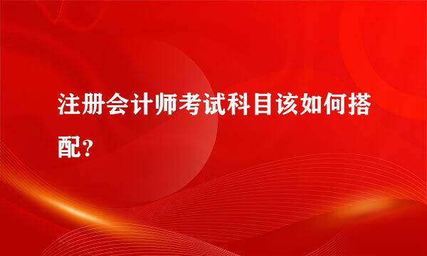 注册会计师考试科目该如何搭配？