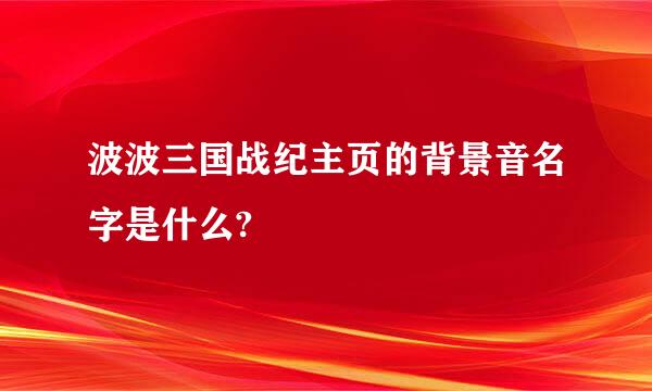 波波三国战纪主页的背景音名字是什么?