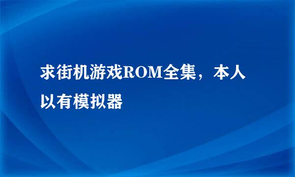 求街机游戏ROM全集，本人以有模拟器