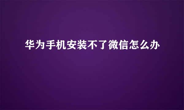 华为手机安装不了微信怎么办