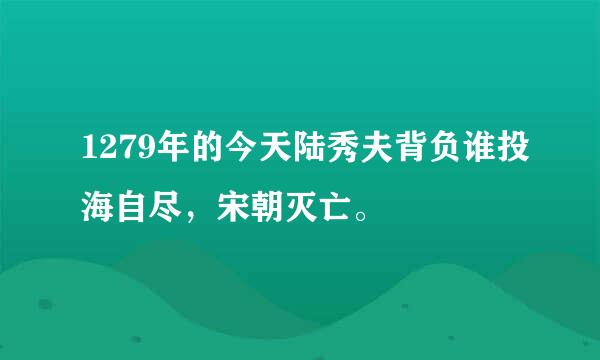 1279年的今天陆秀夫背负谁投海自尽，宋朝灭亡。