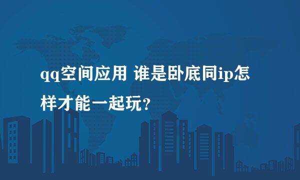 qq空间应用 谁是卧底同ip怎样才能一起玩？