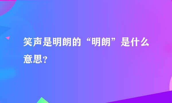 笑声是明朗的“明朗”是什么意思？