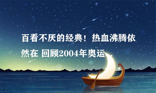 百看不厌的经典！热血沸腾依然在 回顾2004年奥运会中国女排决赛