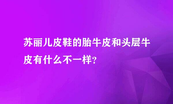 苏丽儿皮鞋的胎牛皮和头层牛皮有什么不一样？