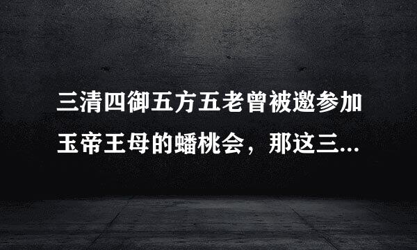 三清四御五方五老曾被邀参加玉帝王母的蟠桃会，那这三清四御五方五老到底是什么?