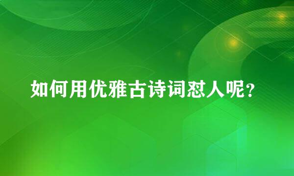 如何用优雅古诗词怼人呢？