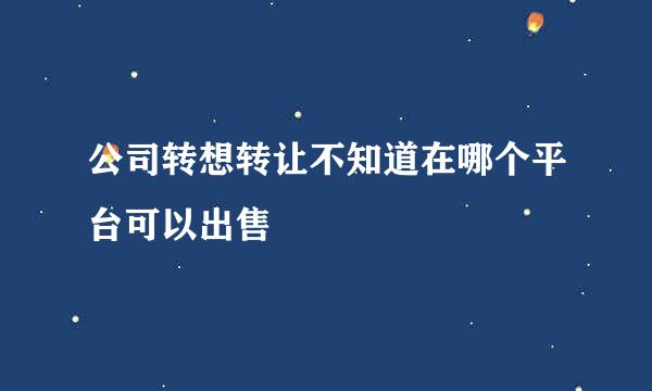 公司转想转让不知道在哪个平台可以出售