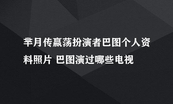 芈月传嬴荡扮演者巴图个人资料照片 巴图演过哪些电视