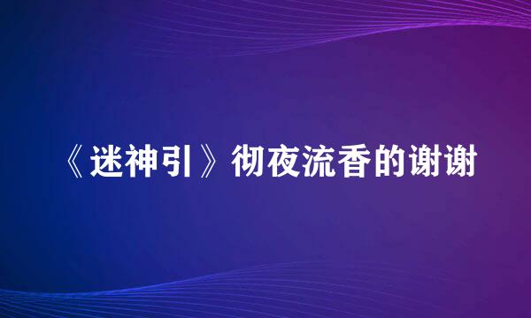 《迷神引》彻夜流香的谢谢