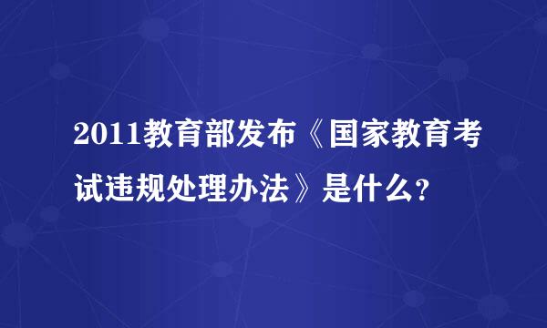 2011教育部发布《国家教育考试违规处理办法》是什么？