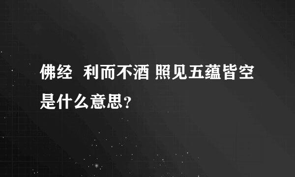 佛经  利而不酒 照见五蕴皆空 是什么意思？