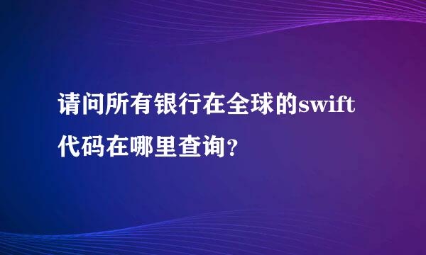 请问所有银行在全球的swift代码在哪里查询？