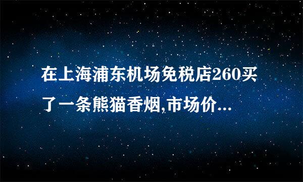 在上海浦东机场免税店260买了一条熊猫香烟,市场价现在是多少?