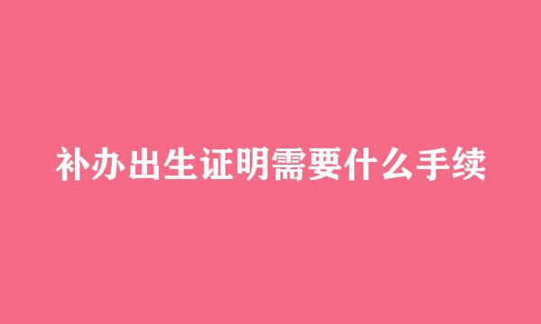 补办出生证明需要什么手续