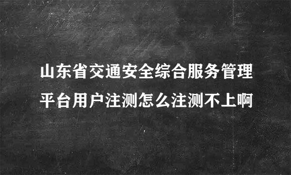 山东省交通安全综合服务管理平台用户注测怎么注测不上啊