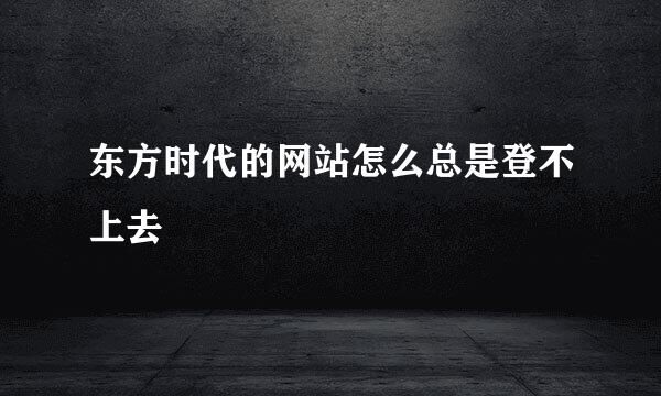 东方时代的网站怎么总是登不上去