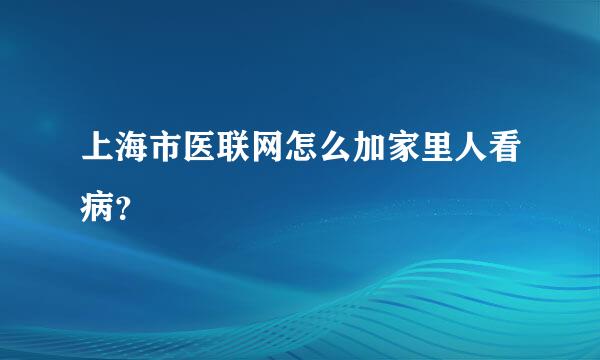 上海市医联网怎么加家里人看病？