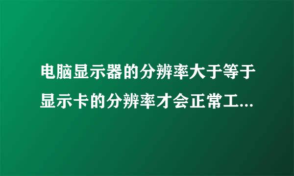 电脑显示器的分辨率大于等于显示卡的分辨率才会正常工作，对吗？