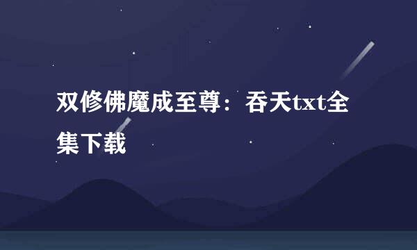 双修佛魔成至尊：吞天txt全集下载