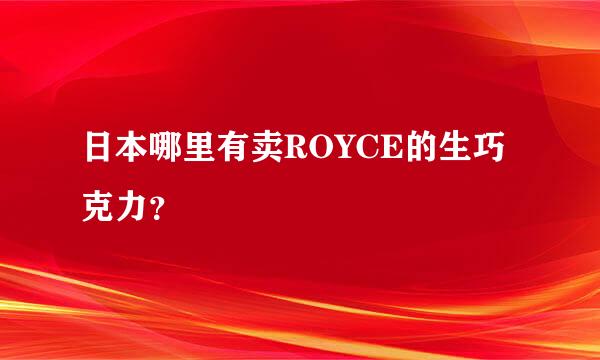 日本哪里有卖ROYCE的生巧克力？