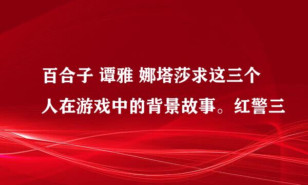 百合子 谭雅 娜塔莎求这三个人在游戏中的背景故事。红警三