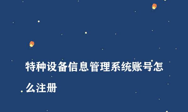 
特种设备信息管理系统账号怎么注册
