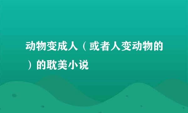 动物变成人（或者人变动物的）的耽美小说