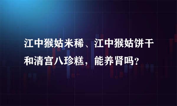 江中猴姑米稀、江中猴姑饼干和清宫八珍糕，能养肾吗？