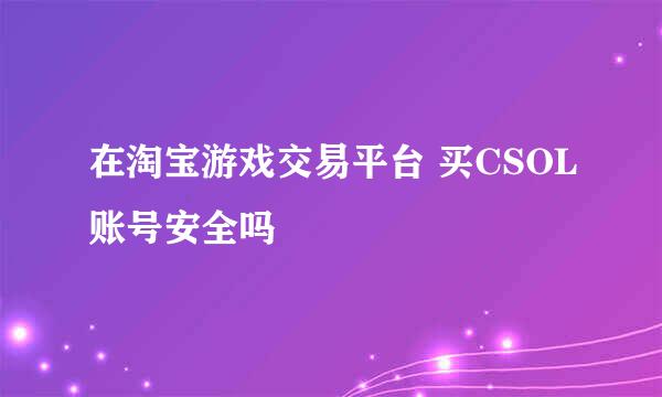 在淘宝游戏交易平台 买CSOL账号安全吗