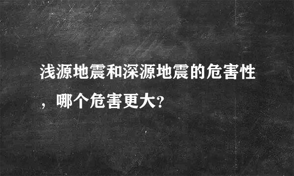 浅源地震和深源地震的危害性，哪个危害更大？