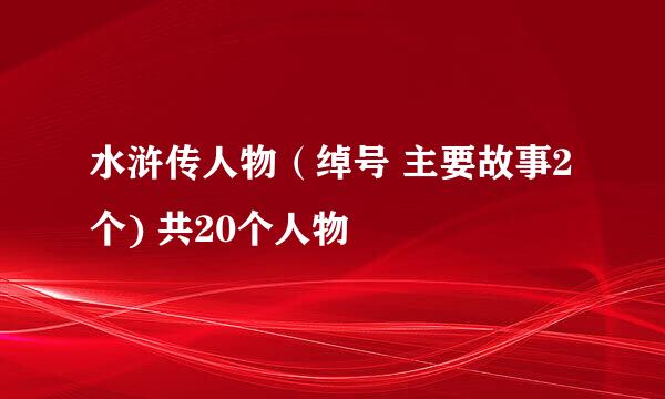 水浒传人物（绰号 主要故事2个) 共20个人物