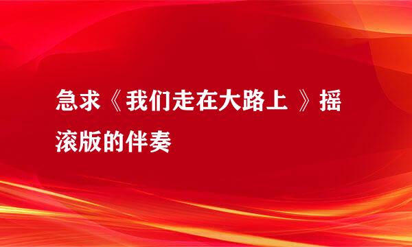 急求《我们走在大路上 》摇滚版的伴奏