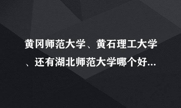 黄冈师范大学、黄石理工大学、还有湖北师范大学哪个好？哪所学校分数线比较高？还有都是几本大学啊？