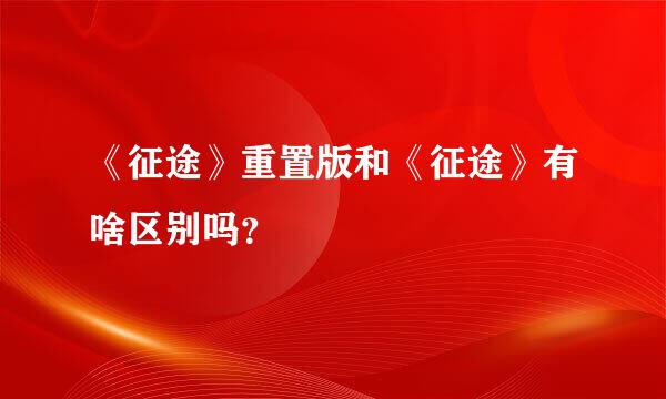 《征途》重置版和《征途》有啥区别吗？