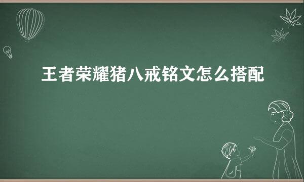 王者荣耀猪八戒铭文怎么搭配