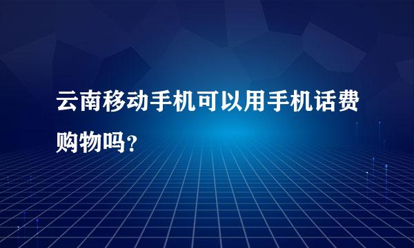 云南移动手机可以用手机话费购物吗？