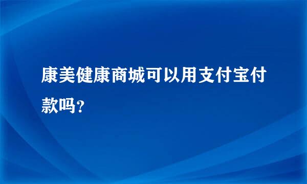 康美健康商城可以用支付宝付款吗？