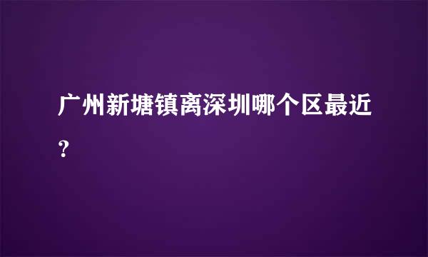 广州新塘镇离深圳哪个区最近？