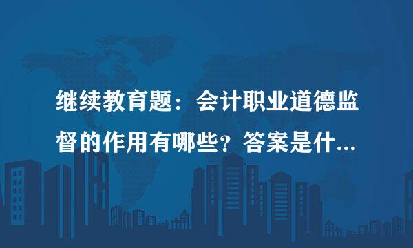 继续教育题：会计职业道德监督的作用有哪些？答案是什么？谢谢