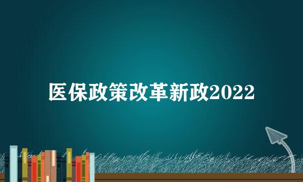 医保政策改革新政2022