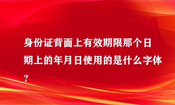 身份证背面上有效期限那个日期上的年月日使用的是什么字体？