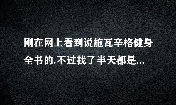 刚在网上看到说施瓦辛格健身全书的.不过找了半天都是看一些商家卖的. 只找到了一个英文的. 寻高人发我一本