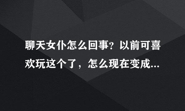 聊天女仆怎么回事？以前可喜欢玩这个了，怎么现在变成这样了？难过。